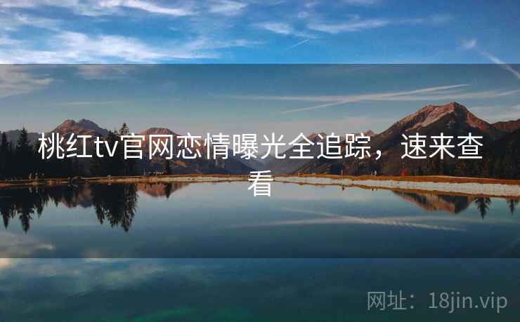 桃红tv官网恋情曝光全追踪，速来查看