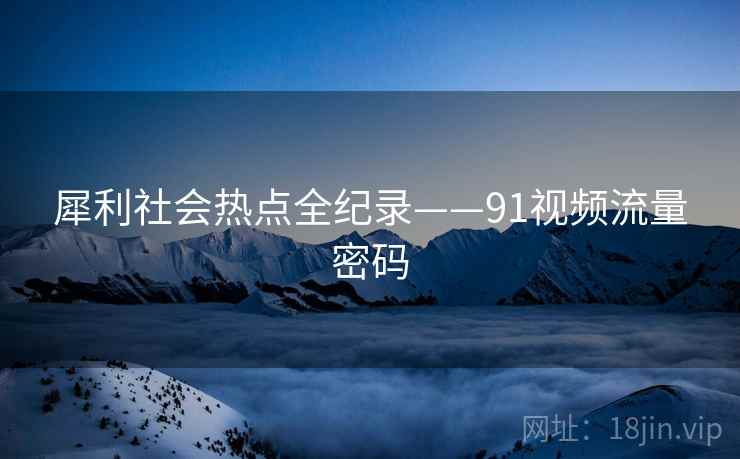 犀利社会热点全纪录——91视频流量密码