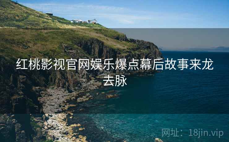 红桃影视官网娱乐爆点幕后故事来龙去脉