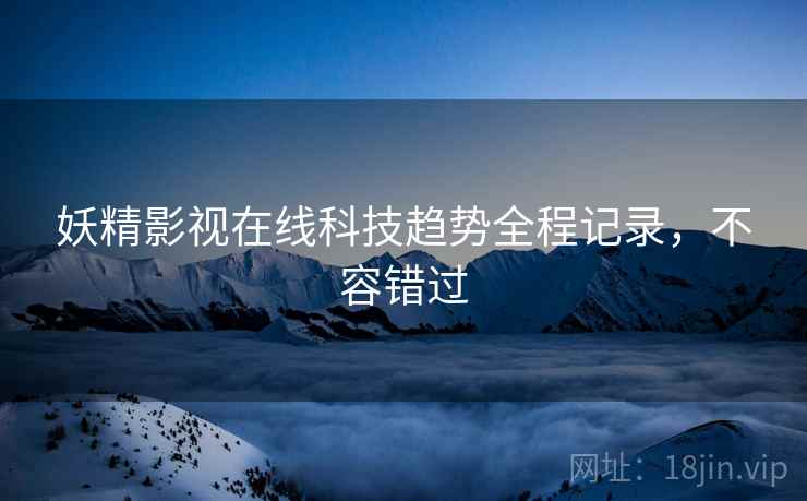 妖精影视在线科技趋势全程记录，不容错过