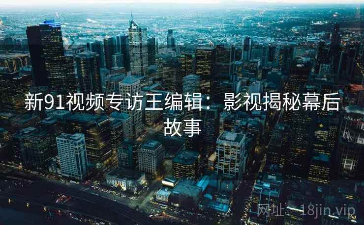 新91视频专访王编辑：影视揭秘幕后故事