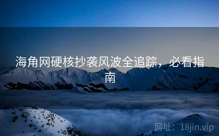 海角网硬核抄袭风波全追踪，必看指南