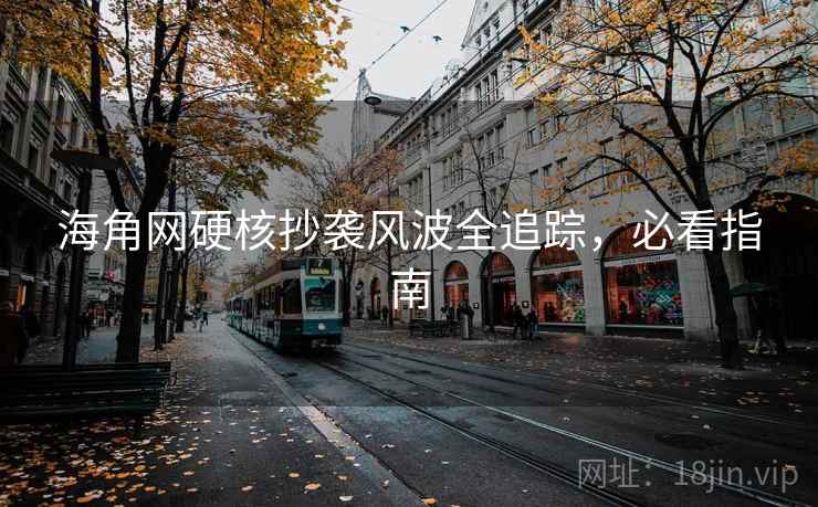 海角网硬核抄袭风波全追踪，必看指南