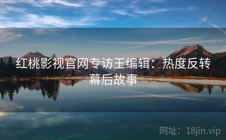 红桃影视官网专访王编辑：热度反转幕后故事