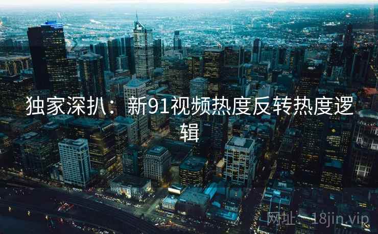 独家深扒：新91视频热度反转热度逻辑