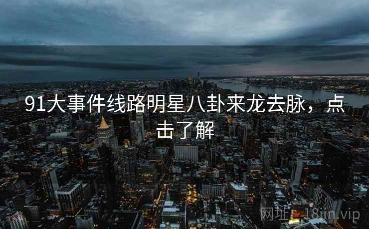 91大事件线路明星八卦来龙去脉,点击了解