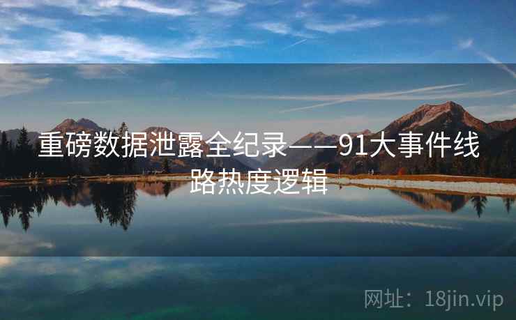 重磅数据泄露全纪录——91大事件线路热度逻辑