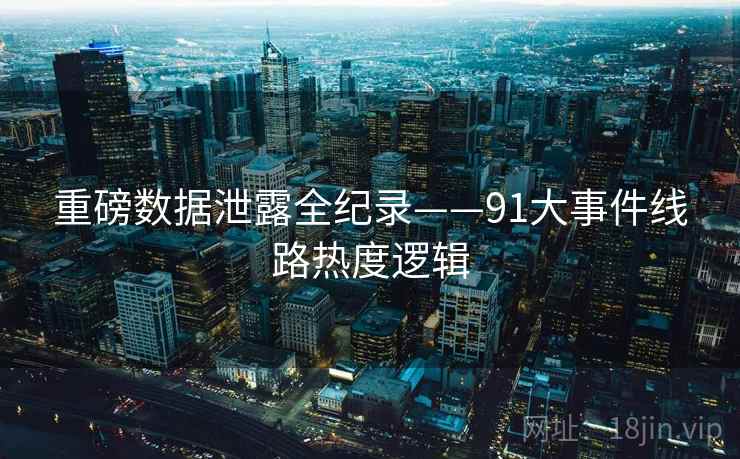 重磅数据泄露全纪录——91大事件线路热度逻辑