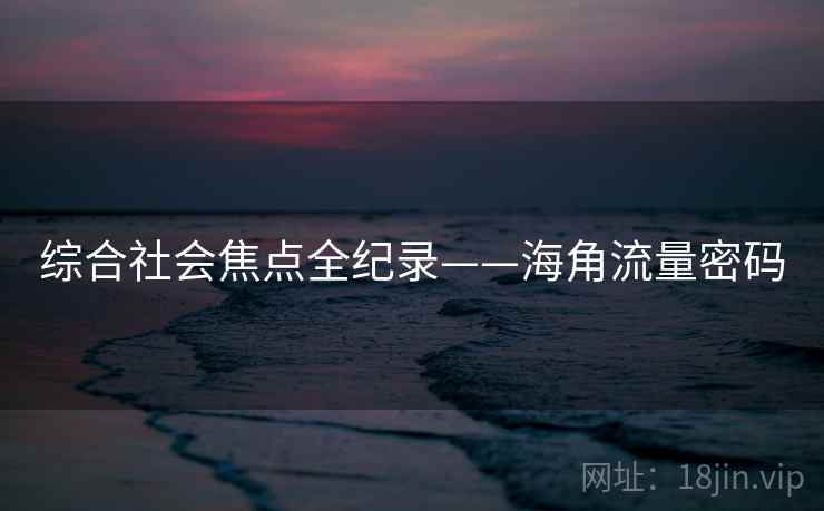 综合社会焦点全纪录——海角流量密码