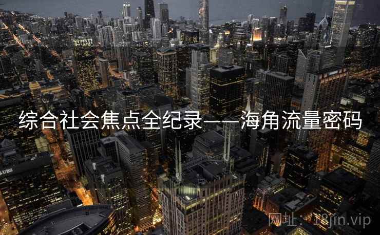 综合社会焦点全纪录——海角流量密码