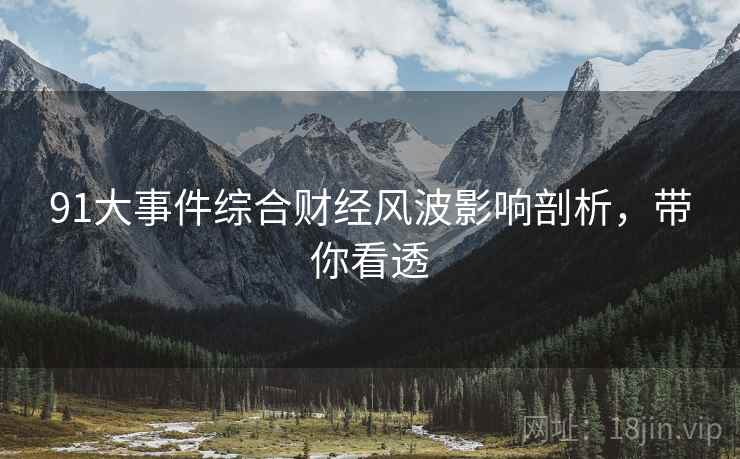 91大事件综合财经风波影响剖析，带你看透
