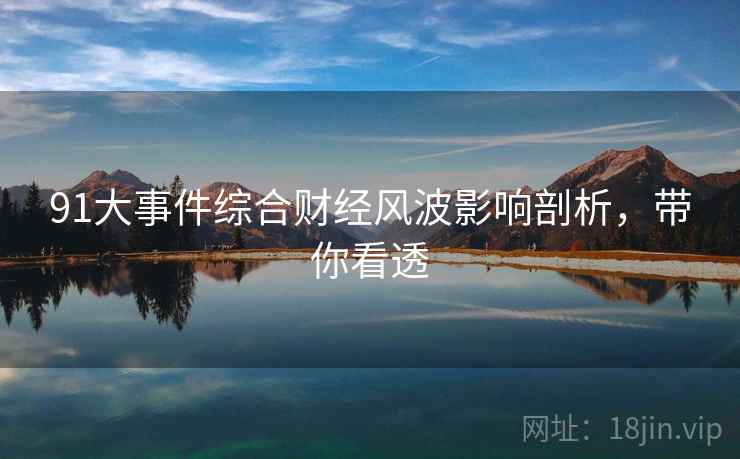 91大事件综合财经风波影响剖析，带你看透