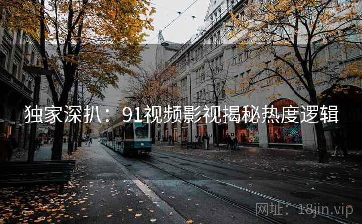 独家深扒：91视频影视揭秘热度逻辑