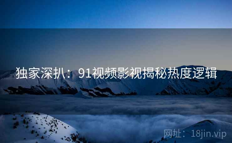 独家深扒：91视频影视揭秘热度逻辑