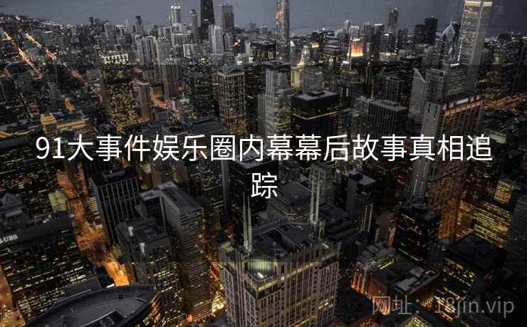 91大事件娱乐圈内幕幕后故事真相追踪