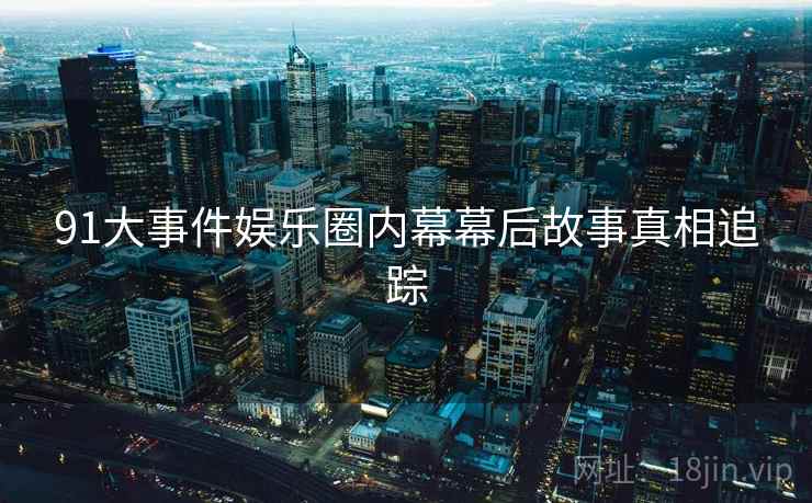 91大事件娱乐圈内幕幕后故事真相追踪