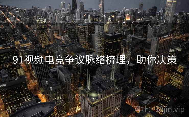 91视频电竞争议脉络梳理，助你决策