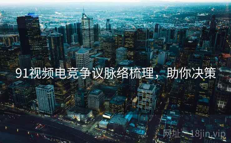 91视频电竞争议脉络梳理，助你决策