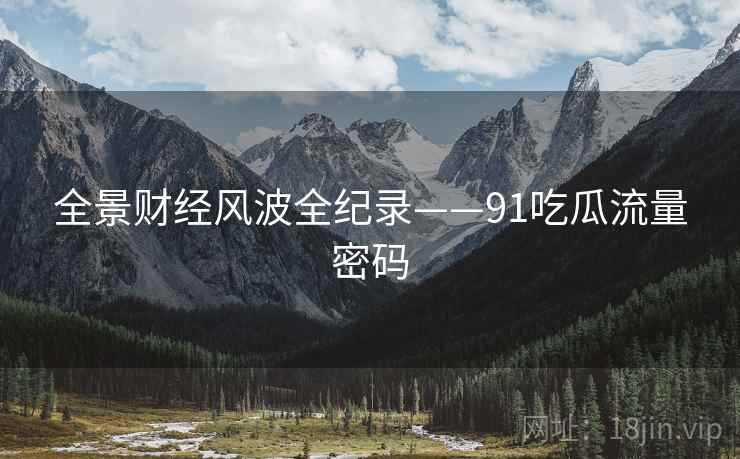 全景财经风波全纪录——91吃瓜流量密码