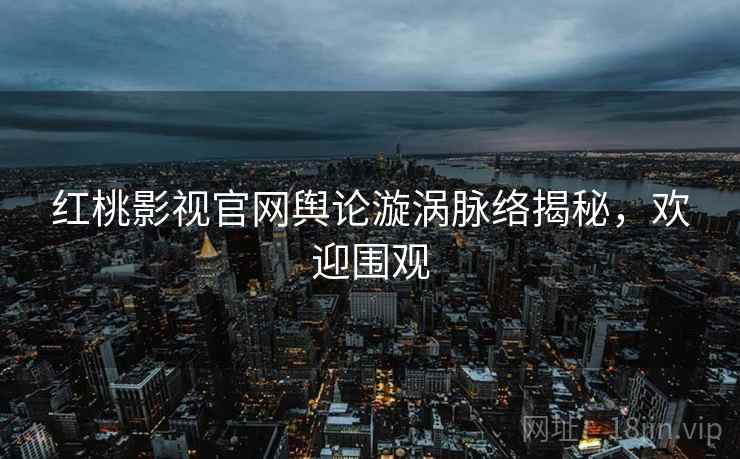 红桃影视官网舆论漩涡脉络揭秘，欢迎围观