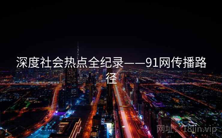 深度社会热点全纪录——91网传播路径