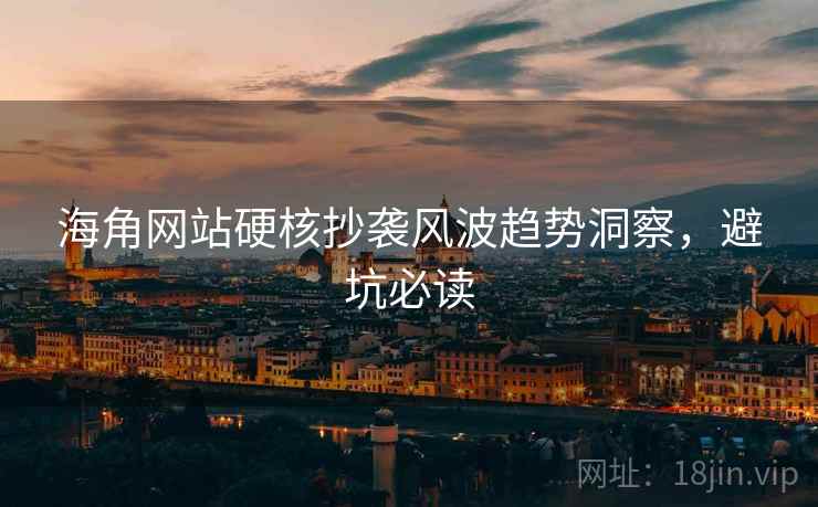 海角网站硬核抄袭风波趋势洞察，避坑必读