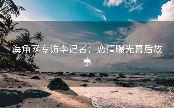 海角网专访李记者：恋情曝光幕后故事