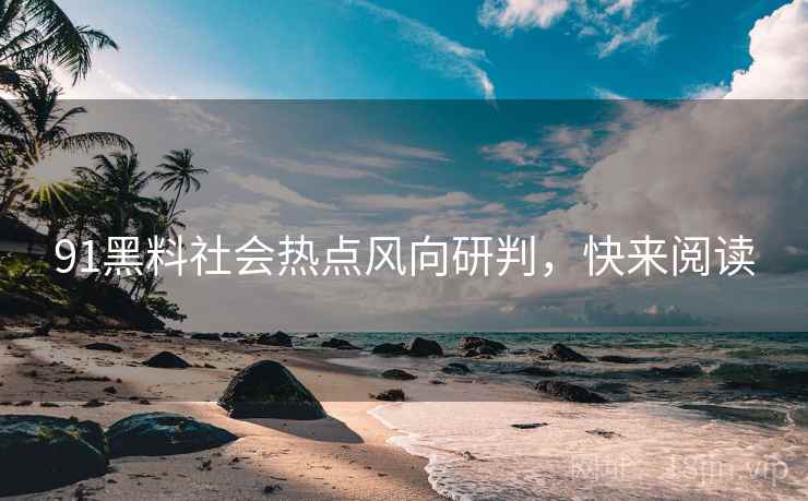 91黑料社会热点风向研判，快来阅读