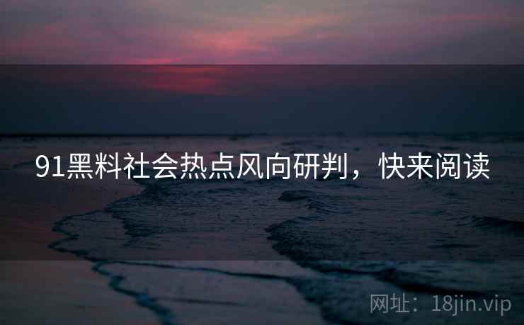 91黑料社会热点风向研判，快来阅读