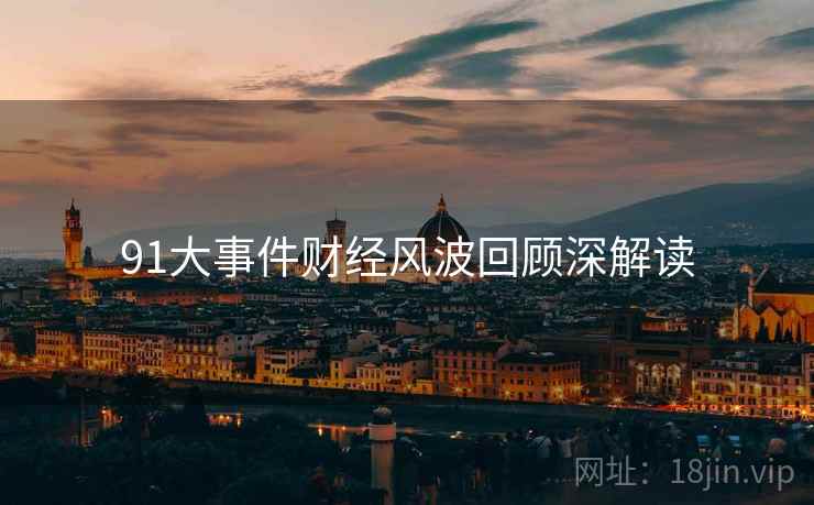 91大事件财经风波回顾深解读