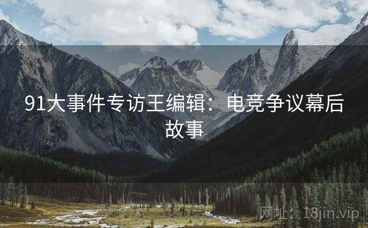 91大事件专访王编辑:电竞争议幕后故事