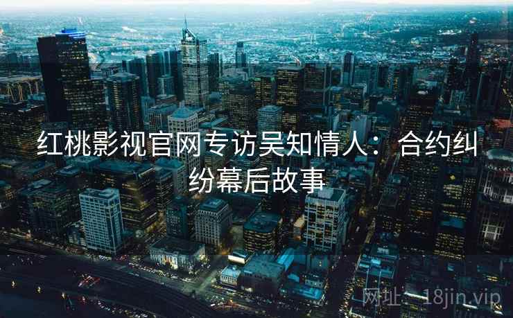 红桃影视官网专访吴知情人:合约纠纷幕后故事