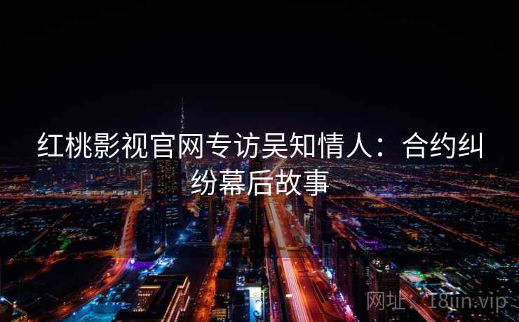 红桃影视官网专访吴知情人：合约纠纷幕后故事