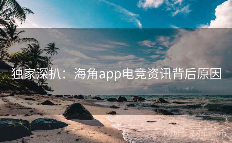 独家深扒：海角app电竞资讯背后原因