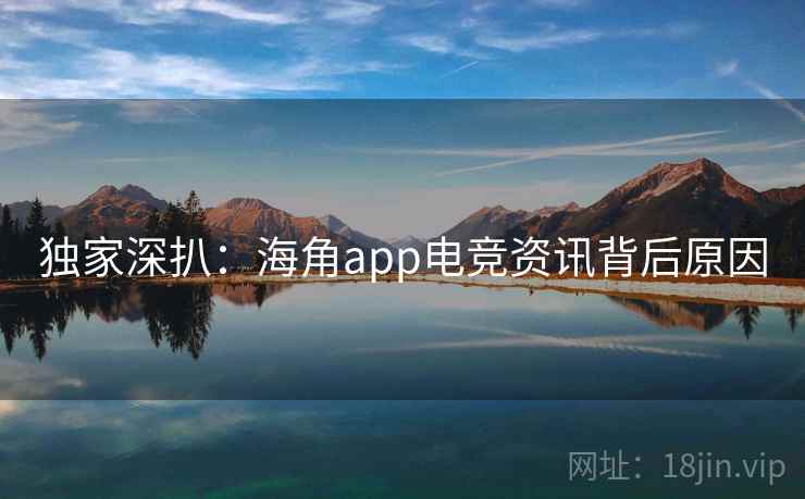 独家深扒:海角app电竞资讯背后原因