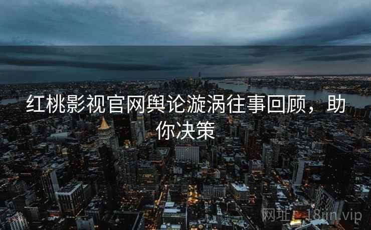 红桃影视官网舆论漩涡往事回顾，助你决策