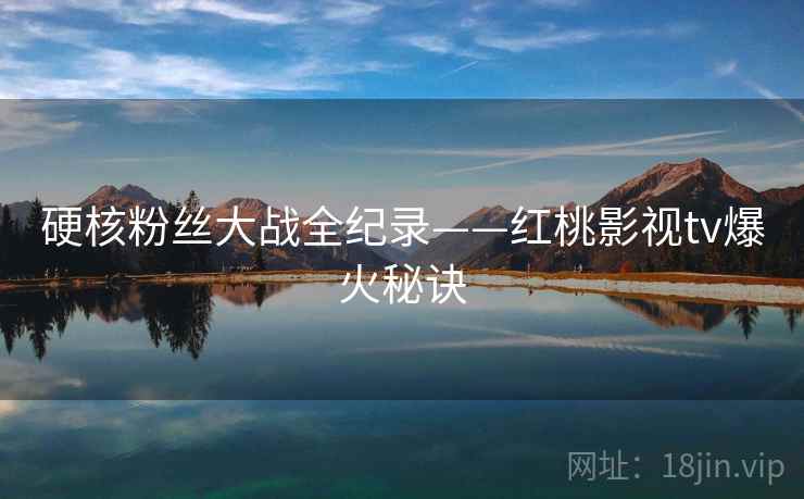 硬核粉丝大战全纪录——红桃影视tv爆火秘诀