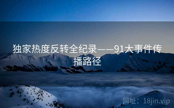 独家热度反转全纪录——91大事件传播路径