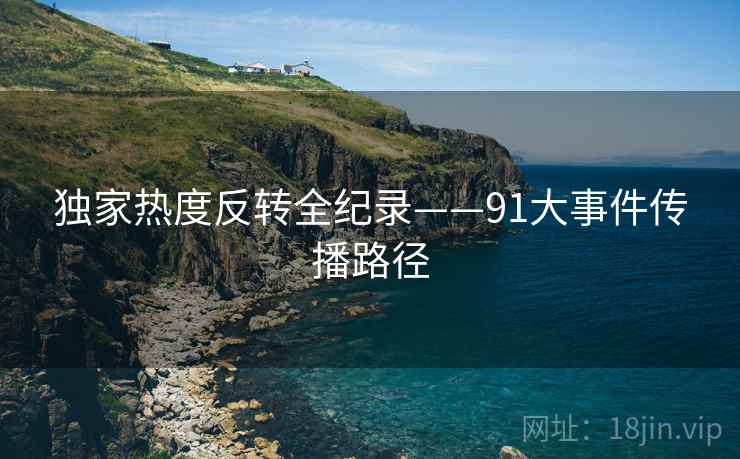 独家热度反转全纪录——91大事件传播路径