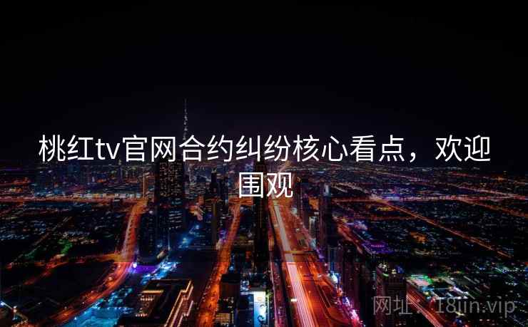桃红tv官网合约纠纷核心看点，欢迎围观