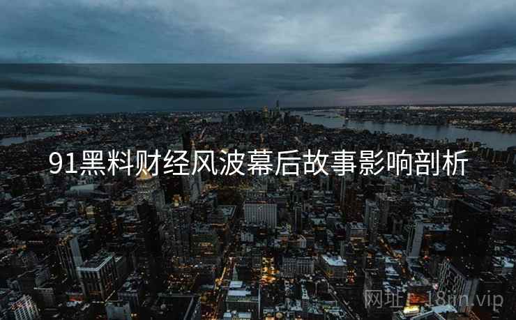 91黑料财经风波幕后故事影响剖析