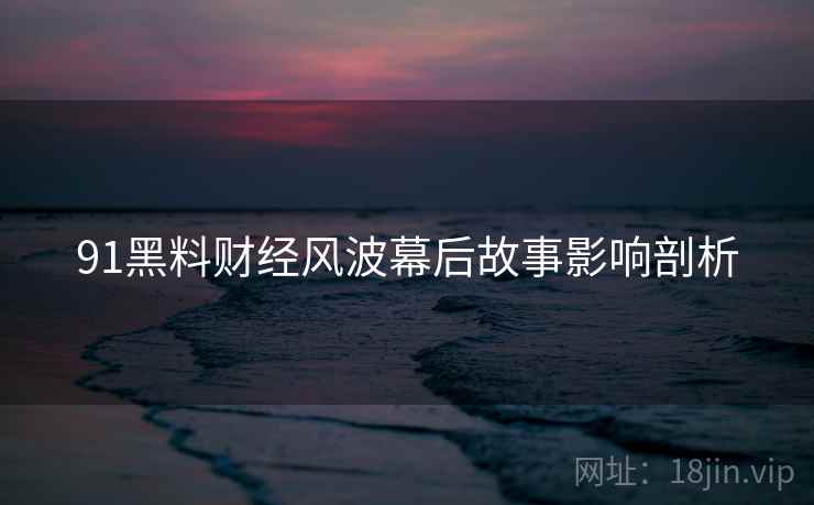 91黑料财经风波幕后故事影响剖析