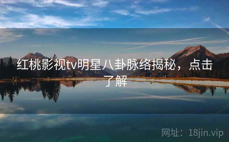 红桃影视tv明星八卦脉络揭秘，点击了解