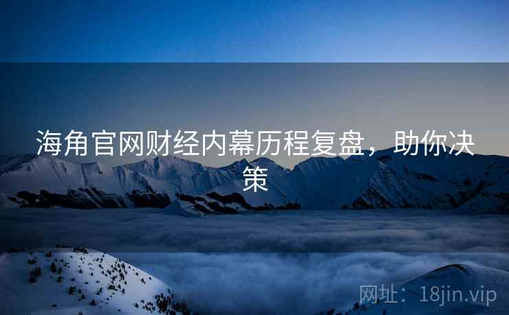 海角官网财经内幕历程复盘，助你决策
