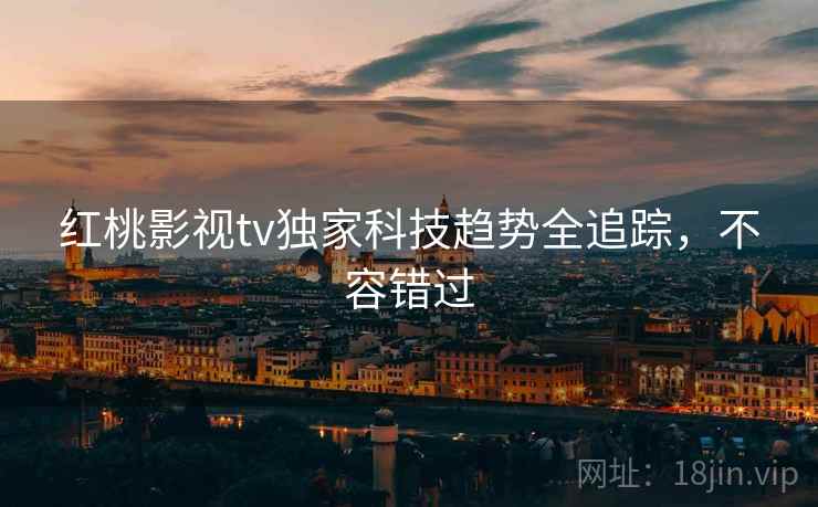 红桃影视tv独家科技趋势全追踪，不容错过