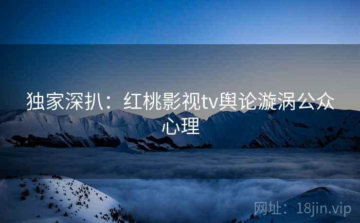 独家深扒：红桃影视tv舆论漩涡公众心理