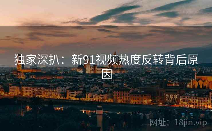 独家深扒：新91视频热度反转背后原因