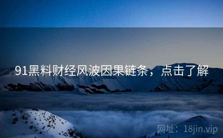 91黑料财经风波因果链条，点击了解