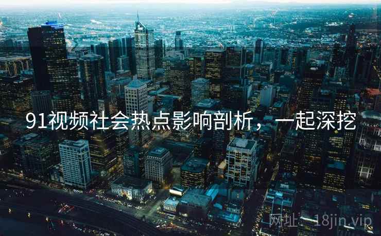 91视频社会热点影响剖析，一起深挖