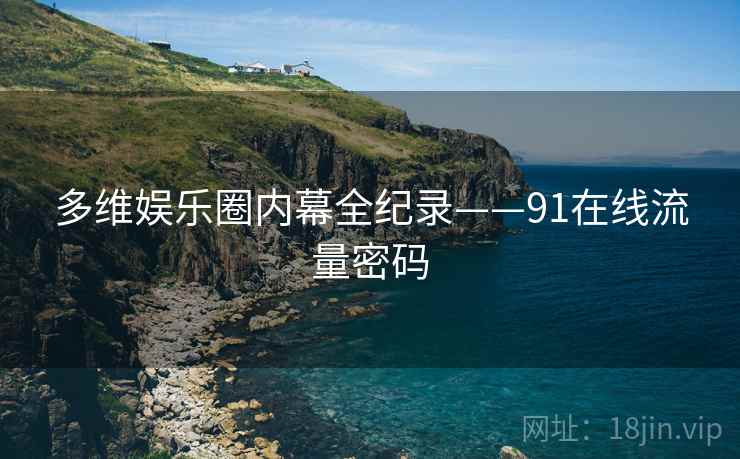 多维娱乐圈内幕全纪录——91在线流量密码